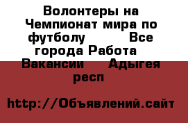 Волонтеры на Чемпионат мира по футболу 2018. - Все города Работа » Вакансии   . Адыгея респ.